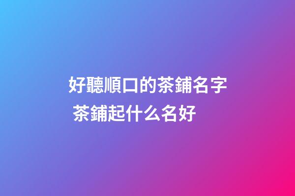 好聽順口的茶鋪名字 茶鋪起什么名好
